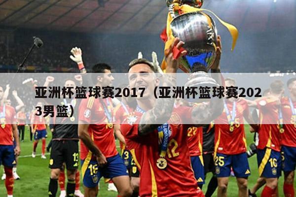 亚洲杯篮球赛2017（亚洲杯篮球赛2023男篮）