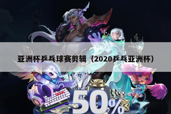 亚洲杯乒乓球赛剪辑（2020乒乓亚洲杯）