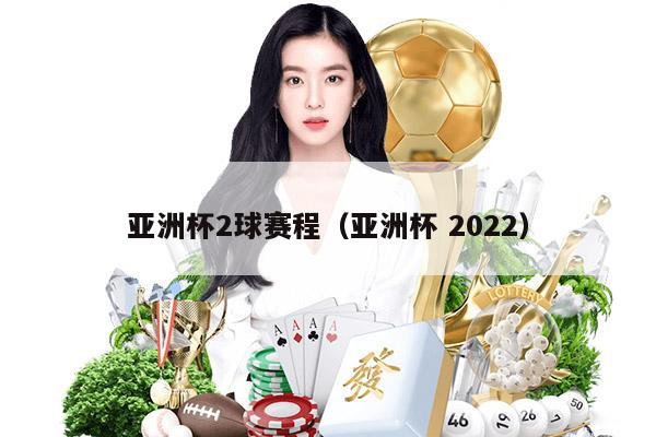 亚洲杯2球赛程（亚洲杯 2022）