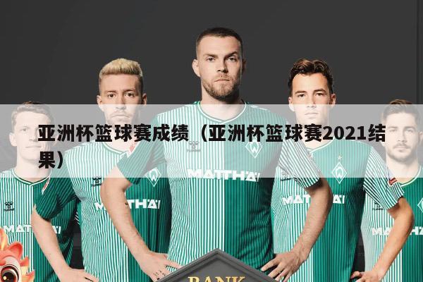 亚洲杯篮球赛成绩（亚洲杯篮球赛2021结果）