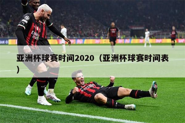 亚洲杯球赛时间2020（亚洲杯球赛时间表）