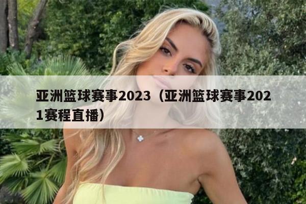 亚洲篮球赛事2023（亚洲篮球赛事2021赛程直播）