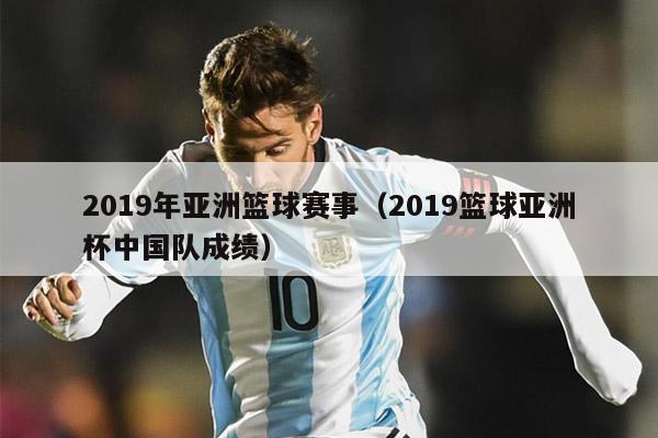 2019年亚洲篮球赛事（2019篮球亚洲杯中国队成绩）