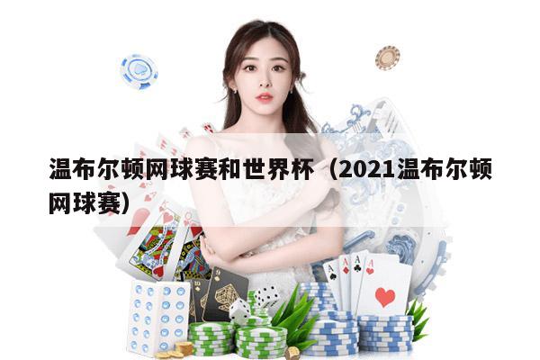 温布尔顿网球赛和世界杯（2021温布尔顿网球赛）