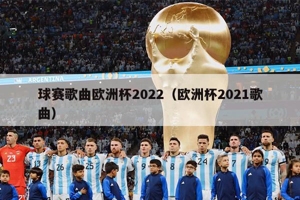 球赛歌曲欧洲杯2022（欧洲杯2021歌曲）