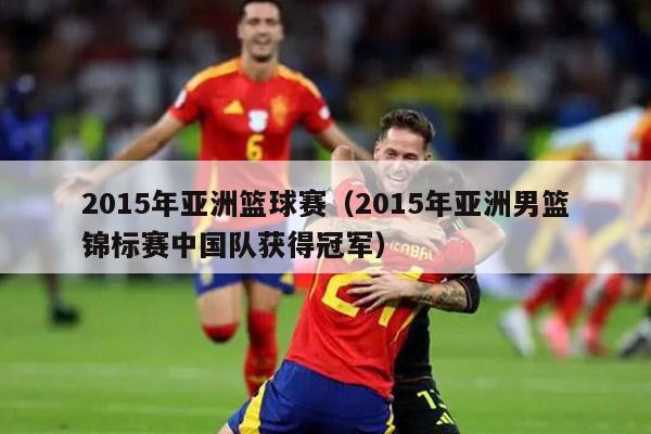 2015年亚洲篮球赛（2015年亚洲男篮锦标赛中国队获得冠军）