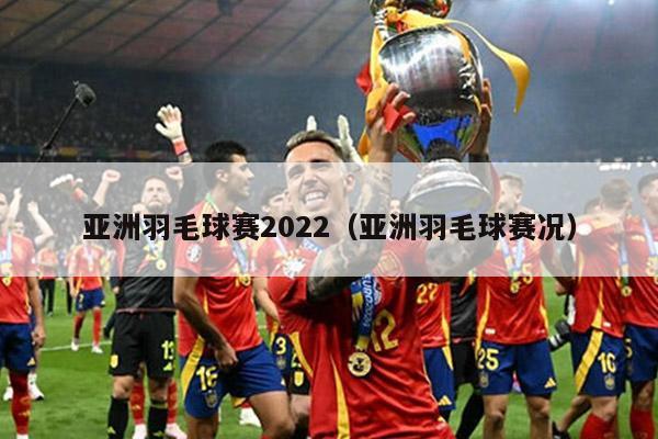 亚洲羽毛球赛2022（亚洲羽毛球赛况）