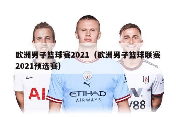 欧洲男子篮球赛2021（欧洲男子篮球联赛2021预选赛）