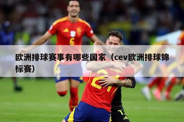 欧洲排球赛事有哪些国家（cev欧洲排球锦标赛）