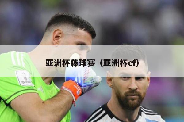 亚洲杯藤球赛（亚洲杯cf）