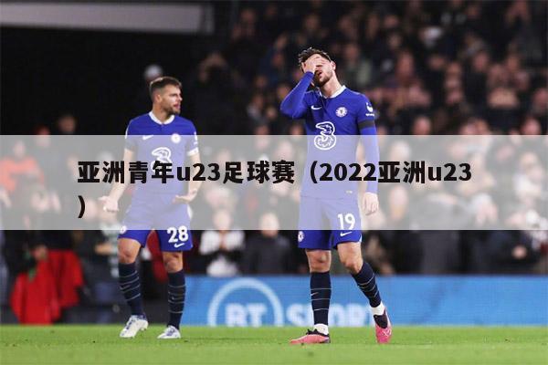 亚洲青年u23足球赛（2022亚洲u23）