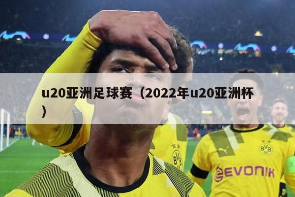 u20亚洲足球赛（2022年u20亚洲杯）