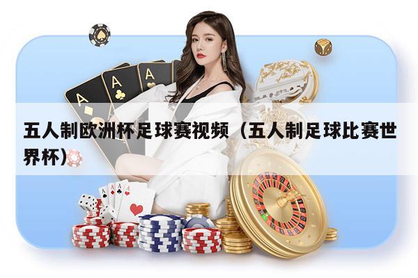 五人制欧洲杯足球赛视频（五人制足球比赛世界杯）