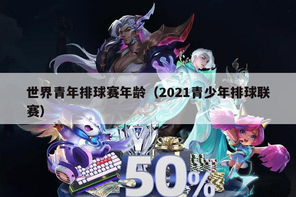 世界青年排球赛年龄（2021青少年排球联赛）