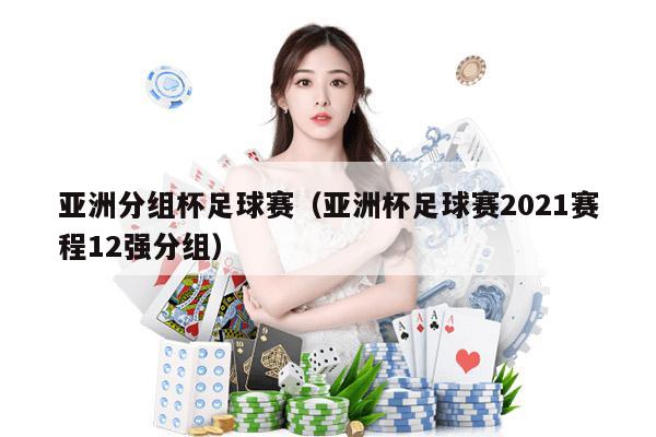 亚洲分组杯足球赛（亚洲杯足球赛2021赛程12强分组）