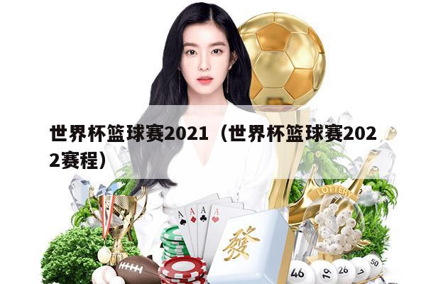 世界杯篮球赛2021（世界杯篮球赛2022赛程）