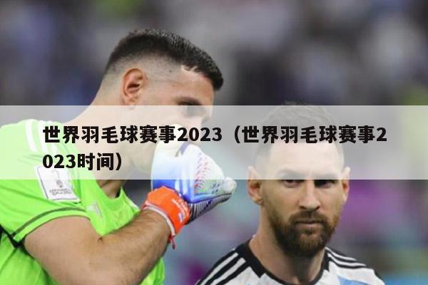 世界羽毛球赛事2023（世界羽毛球赛事2023时间）