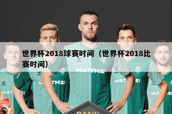 世界杯2018球赛时间（世界杯2018比赛时间）