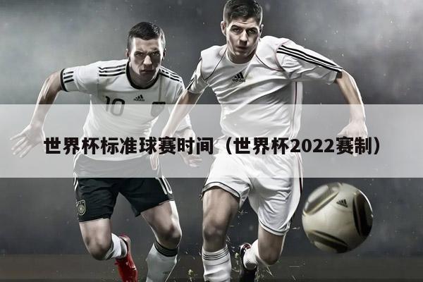 世界杯标准球赛时间（世界杯2022赛制）