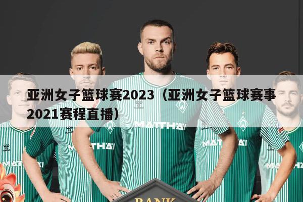 亚洲女子篮球赛2023（亚洲女子篮球赛事2021赛程直播）