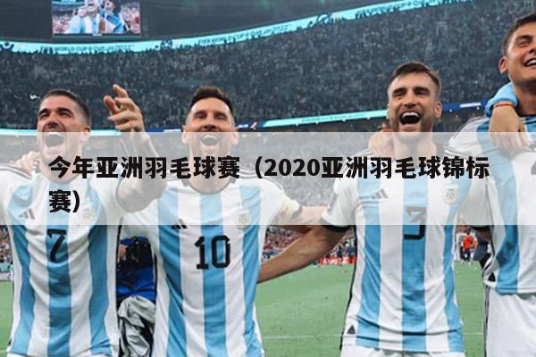 今年亚洲羽毛球赛（2020亚洲羽毛球锦标赛）