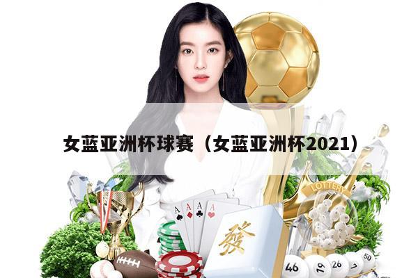 女蓝亚洲杯球赛（女蓝亚洲杯2021）