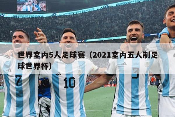 世界室内5人足球赛（2021室内五人制足球世界杯）