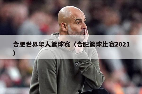 合肥世界华人篮球赛（合肥篮球比赛2021）