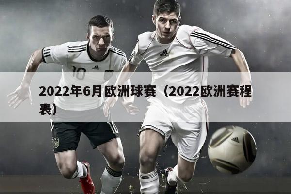 2022年6月欧洲球赛（2022欧洲赛程表）