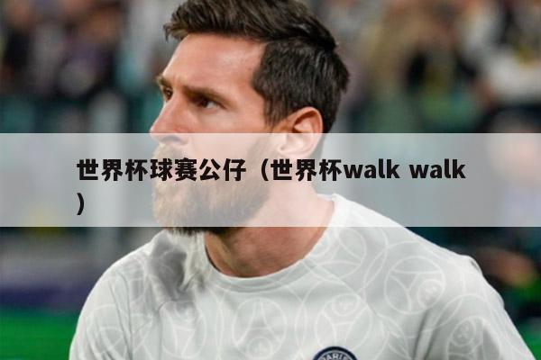 世界杯球赛公仔（世界杯walk walk）