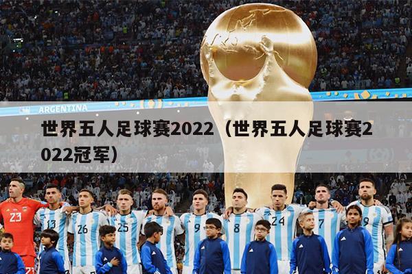 世界五人足球赛2022（世界五人足球赛2022冠军）