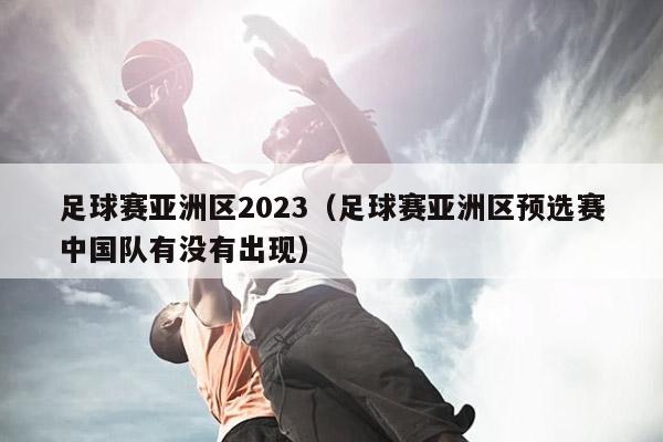 足球赛亚洲区2023（足球赛亚洲区预选赛中国队有没有出现）