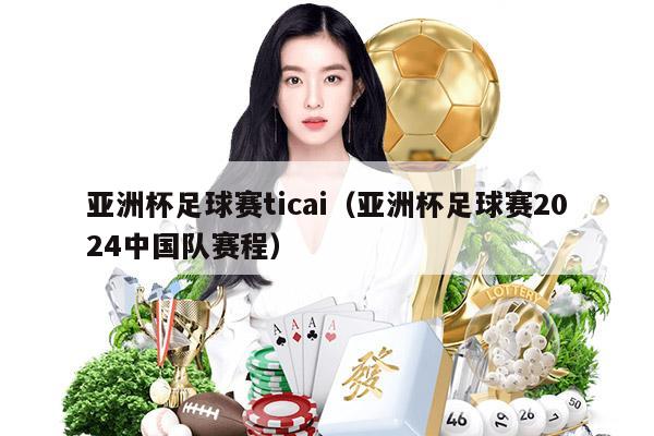 亚洲杯足球赛ticai（亚洲杯足球赛2024中国队赛程）