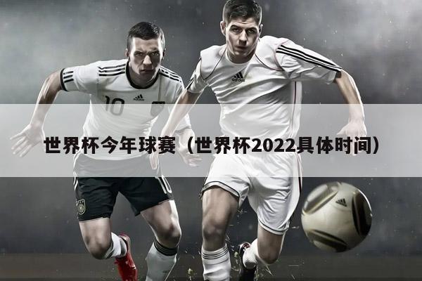 世界杯今年球赛（世界杯2022具体时间）