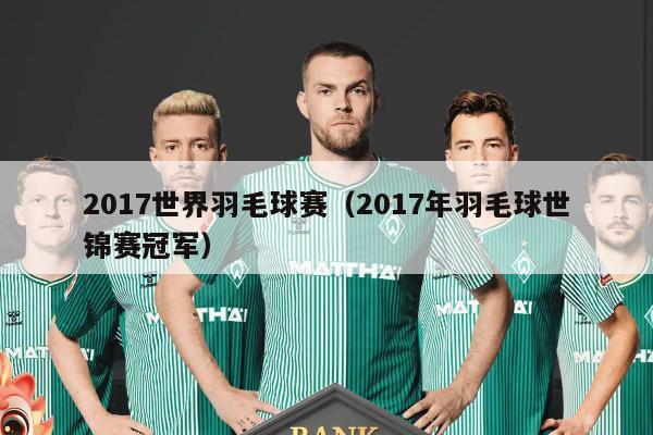 2017世界羽毛球赛（2017年羽毛球世锦赛冠军）