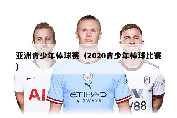 亚洲青少年棒球赛（2020青少年棒球比赛）