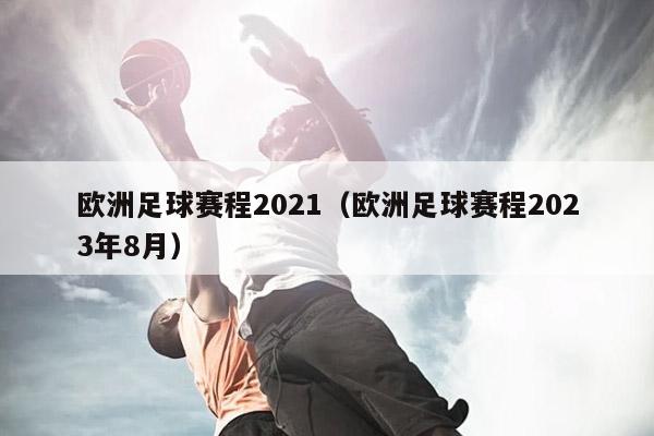 欧洲足球赛程2021（欧洲足球赛程2023年8月）