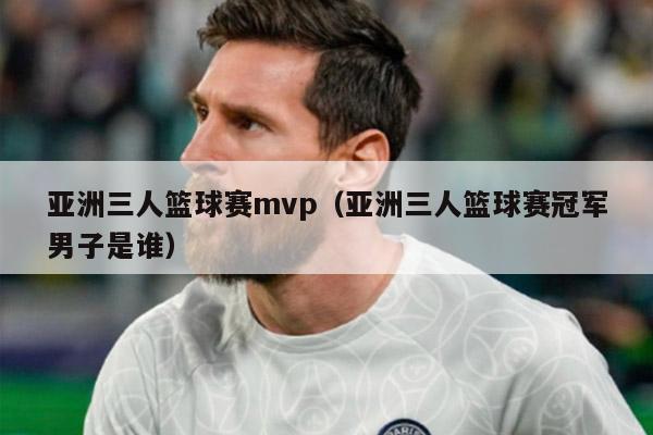 亚洲三人篮球赛mvp（亚洲三人篮球赛冠军男子是谁）