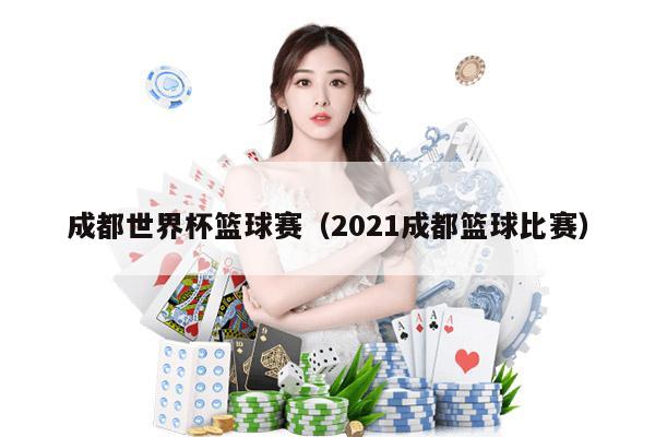 成都世界杯篮球赛（2021成都篮球比赛）