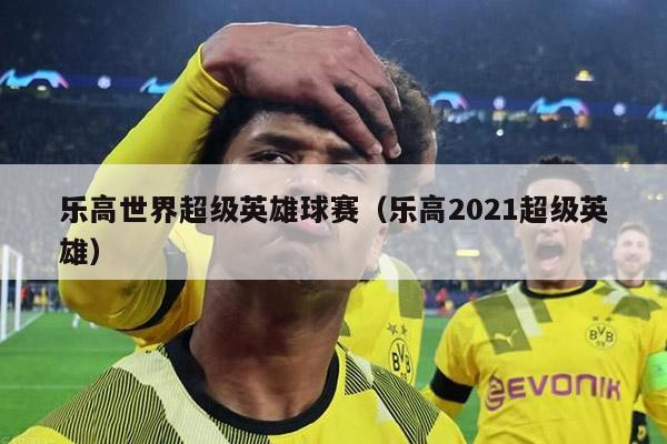 乐高世界超级英雄球赛（乐高2021超级英雄）