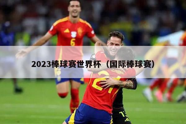 2023棒球赛世界杯（国际棒球赛）