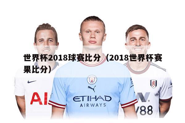 世界杯2018球赛比分（2018世界杯赛果比分）