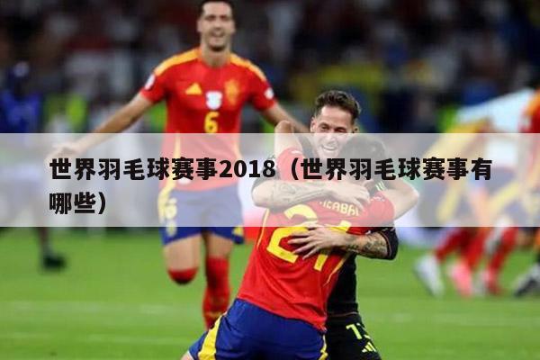 世界羽毛球赛事2018（世界羽毛球赛事有哪些）