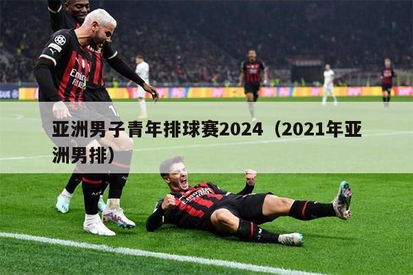 亚洲男子青年排球赛2024（2021年亚洲男排）