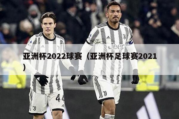 亚洲杯2022球赛（亚洲杯足球赛2021）