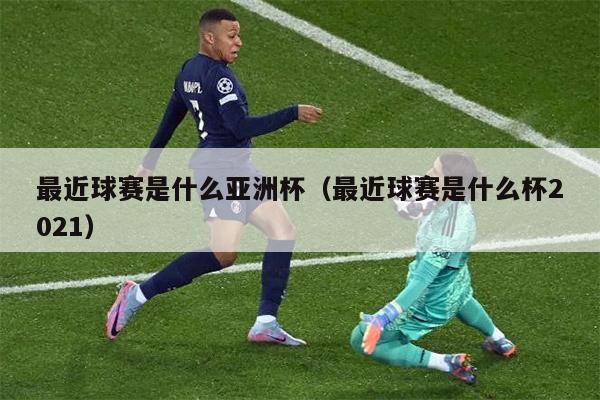 最近球赛是什么亚洲杯（最近球赛是什么杯2021）