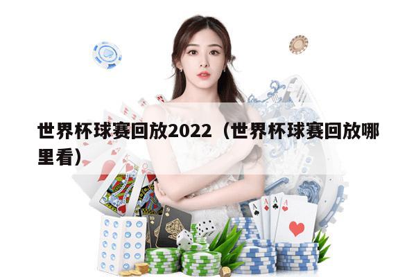 世界杯球赛回放2022（世界杯球赛回放哪里看）