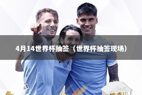 4月14世界杯抽签（世界杯抽签现场）