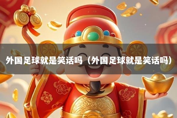 外国足球就是笑话吗（外国足球就是笑话吗）
