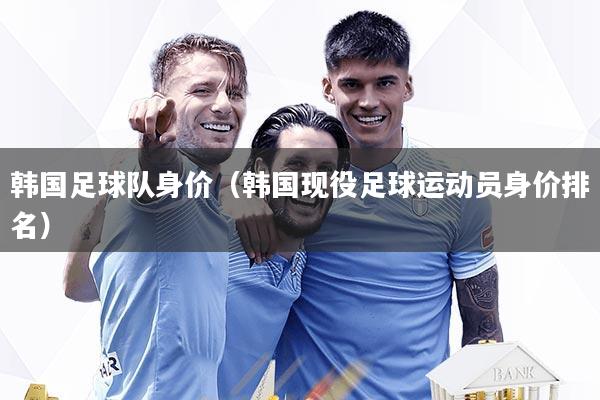 韩国足球队身价（韩国现役足球运动员身价排名）